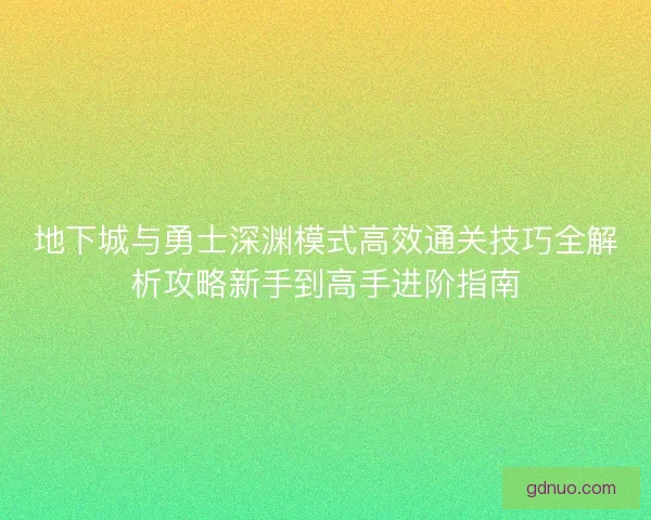 地下城与勇士深渊模式高效通关技巧全解析攻略新手到高手进阶指南