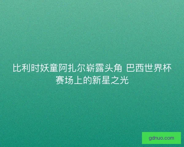 比利时妖童阿扎尔崭露头角 巴西世界杯赛场上的新星之光