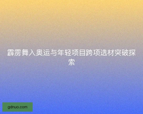 霹雳舞入奥运与年轻项目跨项选材突破探索