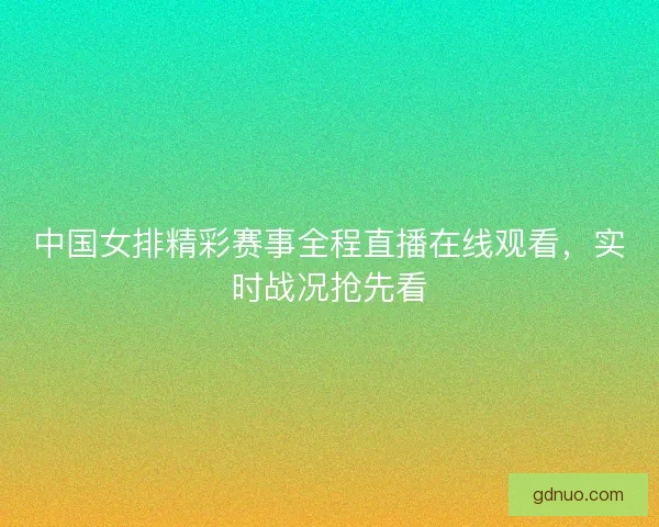 中国女排精彩赛事全程直播在线观看，实时战况抢先看