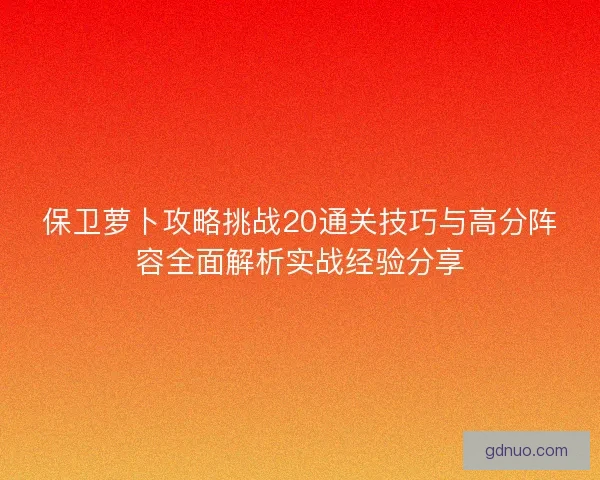 保卫萝卜攻略挑战20通关技巧与高分阵容全面解析实战经验分享